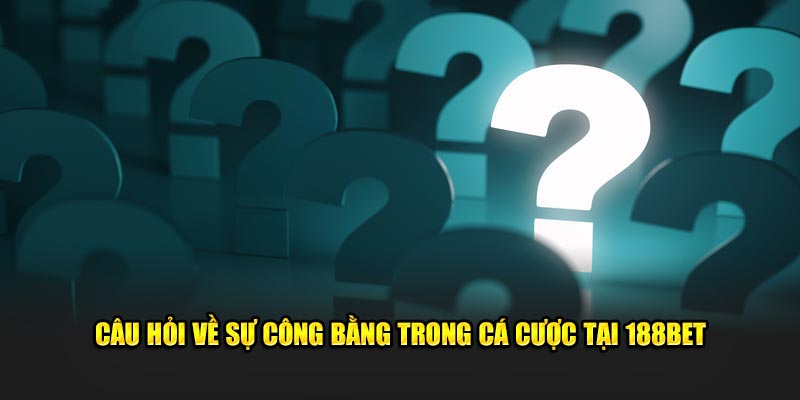 Câu hỏi về tính công bằng trong cá cược tại 188bet